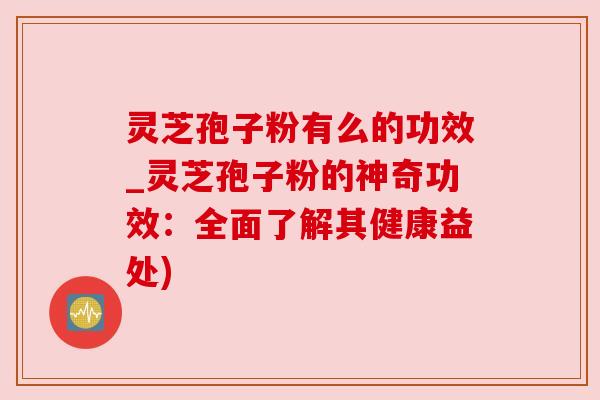 灵芝孢子粉有么的功效_灵芝孢子粉的神奇功效:全面了解其健康益处) 灵芝孢子粉有么的功效_灵芝孢子粉的神奇功效:全面了解其健康益处)