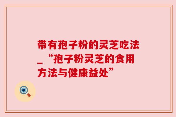 带有孢子粉的灵芝吃法_“孢子粉灵芝的食用方法与健康益处”