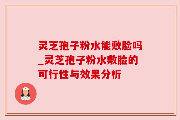 灵芝孢子粉水能敷脸吗_灵芝孢子粉水敷脸的可行性与效果分析