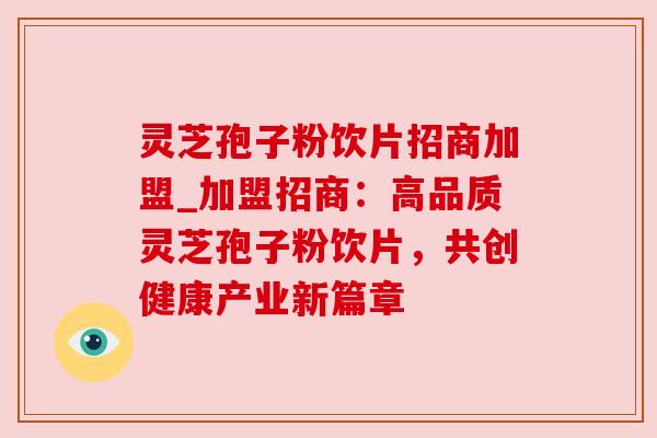 灵芝孢子粉饮片招商加盟_加盟招商:高品质灵芝孢子粉饮片,共创健康产业新篇章 灵芝孢子粉饮片招商加盟_加盟招商:高品质灵芝孢子粉饮片,共创健康产业新篇章