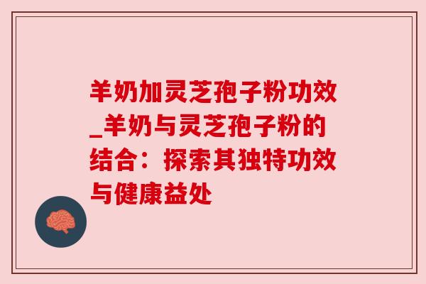 羊奶加灵芝孢子粉功效_羊奶与灵芝孢子粉的结合：探索其独特功效与健康益处