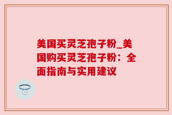 美国买灵芝孢子粉_美国购买灵芝孢子粉：全面指南与实用建议