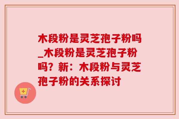 木段粉是灵芝孢子粉吗_木段粉是灵芝孢子粉吗？新：木段粉与灵芝孢子粉的关系探讨
