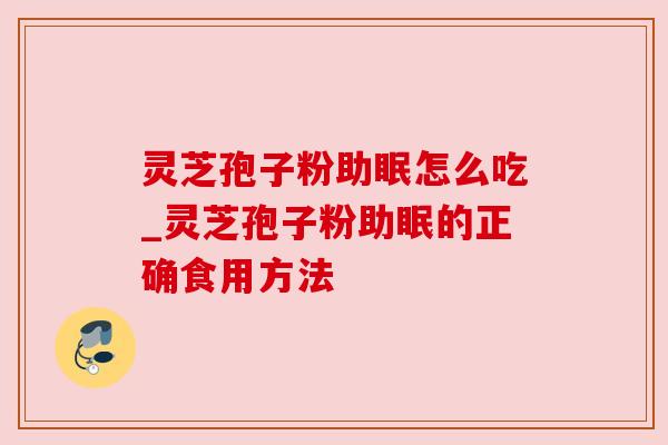 灵芝孢子粉助眠怎么吃_灵芝孢子粉助眠的正确食用方法 灵芝孢子粉助眠怎么吃_灵芝孢子粉助眠的正确食用方法