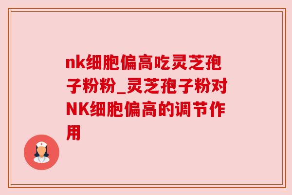 nk细胞偏高吃灵芝孢子粉粉_灵芝孢子粉对NK细胞偏高的调节作用 nk细胞偏高吃灵芝孢子粉粉_灵芝孢子粉对NK细胞偏高的调节作用
