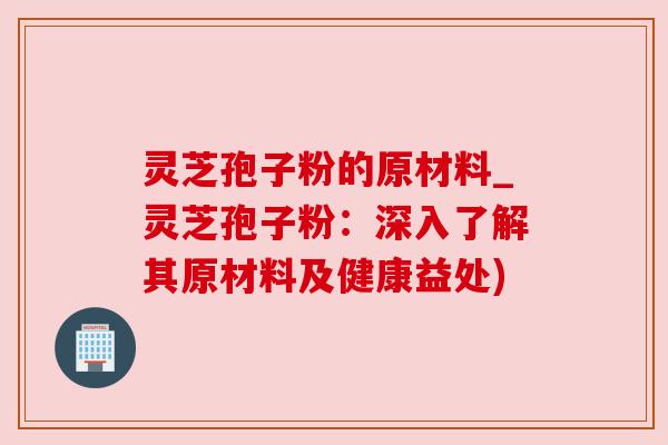 灵芝孢子粉的原材料_灵芝孢子粉:深入了解其原材料及健康益处) 灵芝孢子粉的原材料_灵芝孢子粉:深入了解其原材料及健康益处)