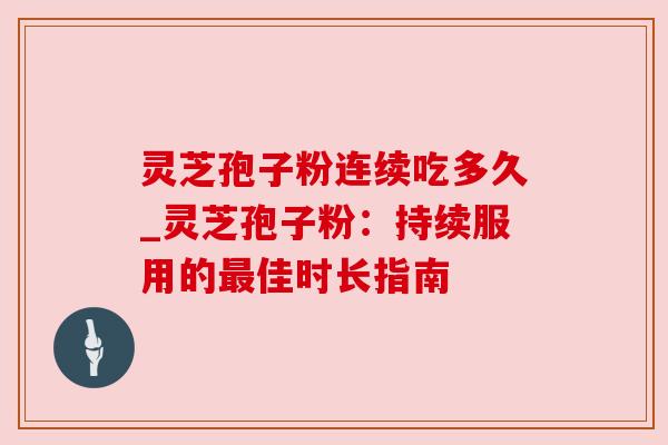 灵芝孢子粉连续吃多久_灵芝孢子粉：持续服用的佳时长指南