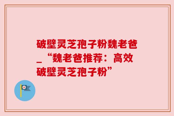 破壁灵芝孢子粉魏老爸_“魏老爸推荐:高效破壁灵芝孢子粉” 破壁灵芝孢子粉魏老爸_“魏老爸推荐:高效破壁灵芝孢子粉”