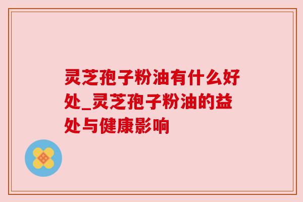 灵芝孢子粉油有什么好处_灵芝孢子粉油的益处与健康影响