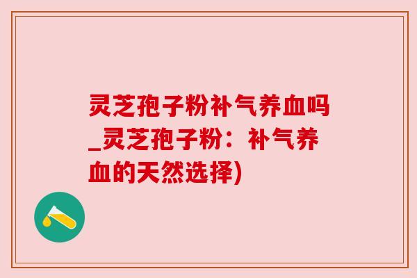 灵芝孢子粉吗_灵芝孢子粉：的天然选择)