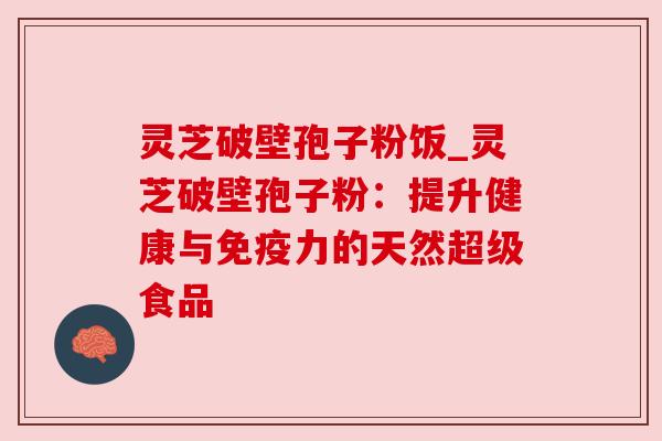 灵芝破壁孢子粉饭_灵芝破壁孢子粉:提升健康与免疫力的天然超级食品 灵芝破壁孢子粉饭_灵芝破壁孢子粉:提升健康与免疫力的天然超级食品