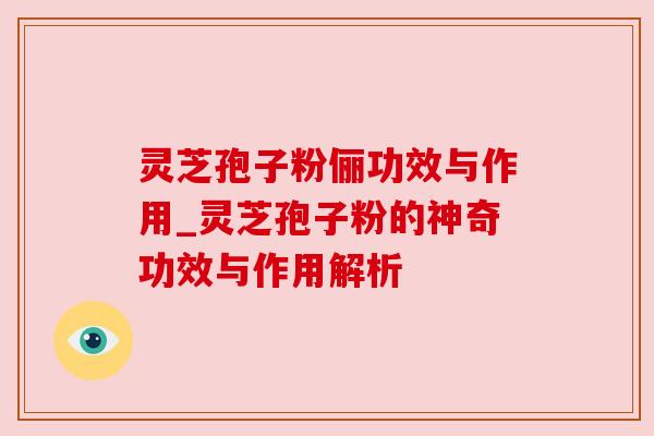 灵芝孢子粉俪功效与作用_灵芝孢子粉的神奇功效与作用解析 灵芝孢子粉俪功效与作用_灵芝孢子粉的神奇功效与作用解析