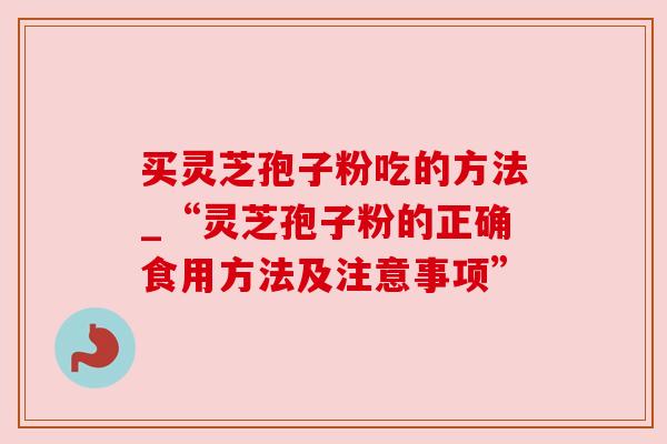 买灵芝孢子粉吃的方法_“灵芝孢子粉的正确食用方法及注意事项”