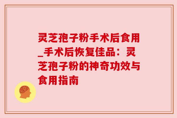 灵芝孢子粉手术后食用_手术后恢复佳品:灵芝孢子粉的神奇功效与食用指南 灵芝孢子粉手术后食用_手术后恢复佳品:灵芝孢子粉的神奇功效与食用指南