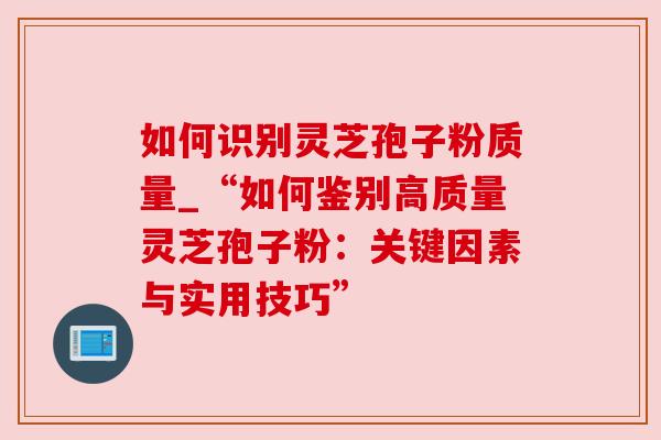 如何识别灵芝孢子粉质量_“如何鉴别高质量灵芝孢子粉：关键因素与实用技巧”