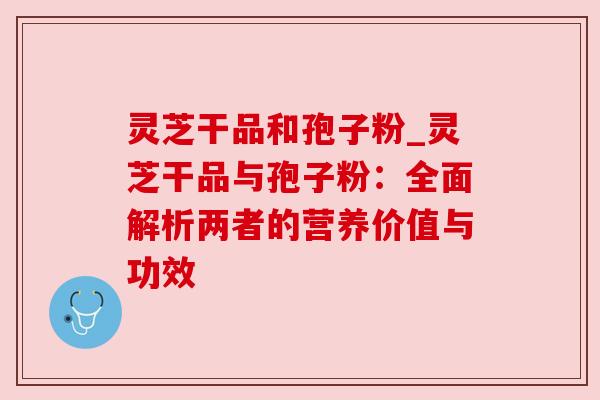 灵芝干品和孢子粉_灵芝干品与孢子粉:全面解析两者的营养价值与功效 灵芝干品和孢子粉_灵芝干品与孢子粉:全面解析两者的营养价值与功效