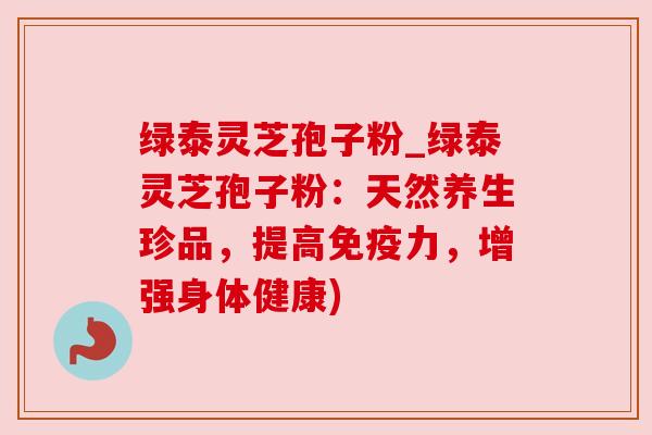 绿泰灵芝孢子粉_绿泰灵芝孢子粉:天然养生珍品,提高免疫力,增强身体健康) 绿泰灵芝孢子粉_绿泰灵芝孢子粉:天然养生珍品,提高免疫力,增强身体健康)