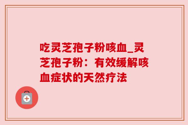 吃灵芝孢子粉咳_灵芝孢子粉:有效缓解咳症状的天然疗法 吃灵芝孢子粉咳_灵芝孢子粉:有效缓解咳症状的天然疗法