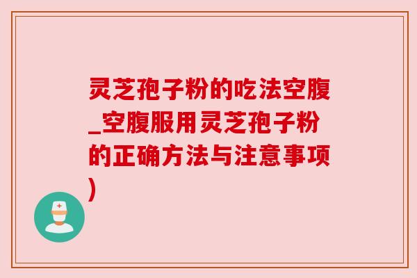 灵芝孢子粉的吃法空腹_空腹服用灵芝孢子粉的正确方法与注意事项) 灵芝孢子粉的吃法空腹_空腹服用灵芝孢子粉的正确方法与注意事项)