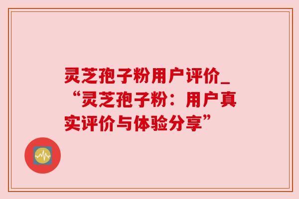 灵芝孢子粉用户评价_“灵芝孢子粉:用户真实评价与体验分享” 灵芝孢子粉用户评价_“灵芝孢子粉:用户真实评价与体验分享”