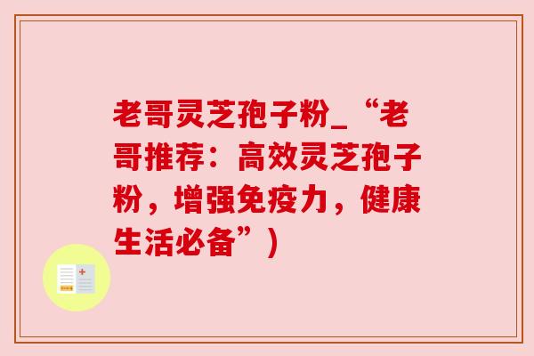 老哥灵芝孢子粉_“老哥推荐：高效灵芝孢子粉，增强免疫力，健康生活必备”)