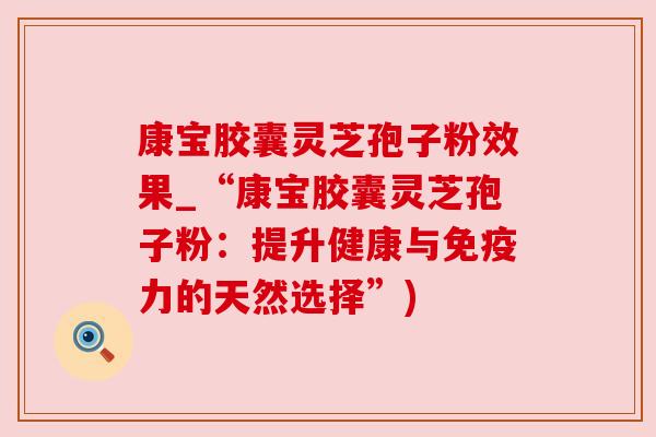 康宝胶囊灵芝孢子粉效果_“康宝胶囊灵芝孢子粉:提升健康与免疫力的天然选择”) 康宝胶囊灵芝孢子粉效果_“康宝胶囊灵芝孢子粉:提升健康与免疫力的天然选择”)