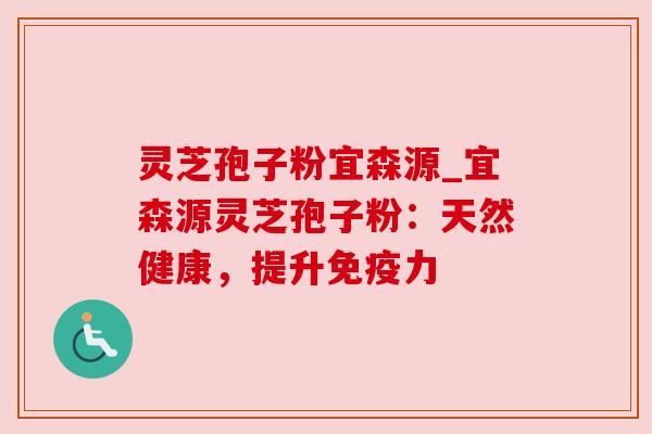 灵芝孢子粉宜森源_宜森源灵芝孢子粉:天然健康,提升免疫力 灵芝孢子粉宜森源_宜森源灵芝孢子粉:天然健康,提升免疫力
