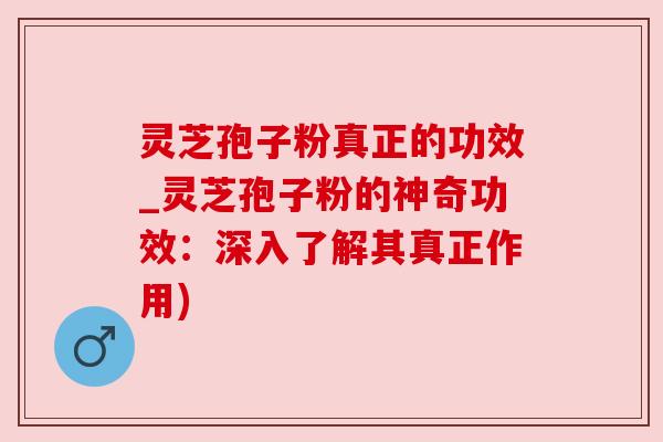 灵芝孢子粉真正的功效_灵芝孢子粉的神奇功效:深入了解其真正作用) 灵芝孢子粉真正的功效_灵芝孢子粉的神奇功效:深入了解其真正作用)