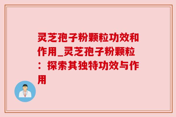 灵芝孢子粉颗粒功效和作用_灵芝孢子粉颗粒:探索其独特功效与作用 灵芝孢子粉颗粒功效和作用_灵芝孢子粉颗粒:探索其独特功效与作用