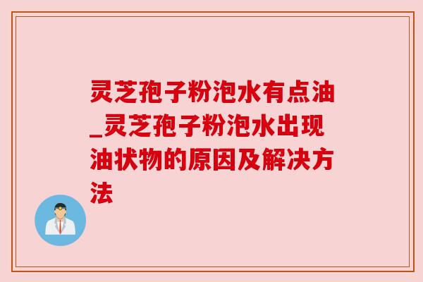 灵芝孢子粉泡水有点油_灵芝孢子粉泡水出现油状物的原因及解决方法 灵芝孢子粉泡水有点油_灵芝孢子粉泡水出现油状物的原因及解决方法