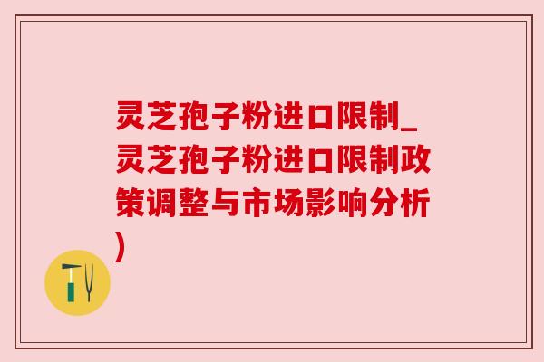 灵芝孢子粉进口限制_灵芝孢子粉进口限制政策调整与市场影响分析) 灵芝孢子粉进口限制_灵芝孢子粉进口限制政策调整与市场影响分析)