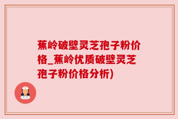 蕉岭破壁灵芝孢子粉价格_蕉岭优质破壁灵芝孢子粉价格分析) 蕉岭破壁灵芝孢子粉价格_蕉岭优质破壁灵芝孢子粉价格分析)
