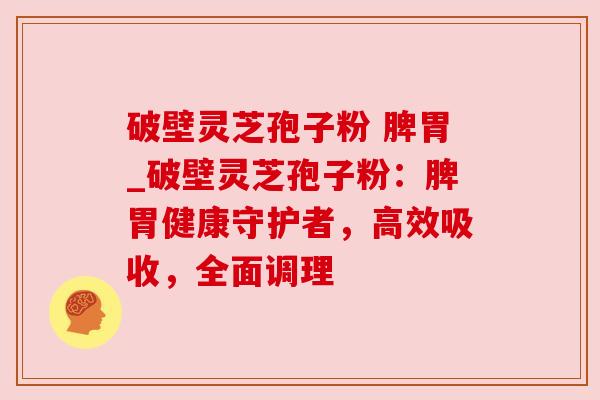破壁灵芝孢子粉 脾胃_破壁灵芝孢子粉:脾胃健康守护者,高效吸收,全面调理 破壁灵芝孢子粉 脾胃_破壁灵芝孢子粉:脾胃健康守护者,高效吸收,全面调理