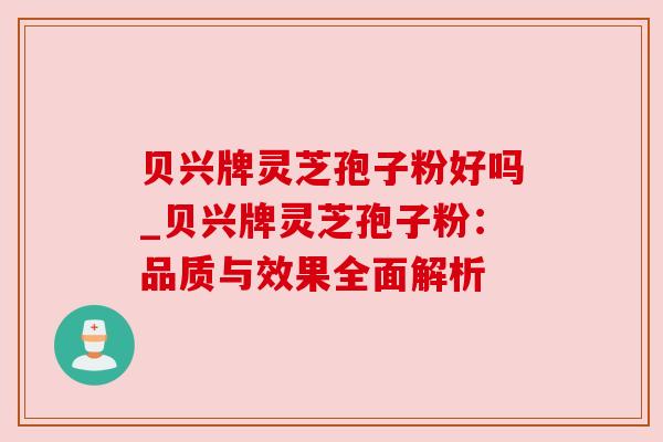 贝兴牌灵芝孢子粉好吗_贝兴牌灵芝孢子粉：品质与效果全面解析