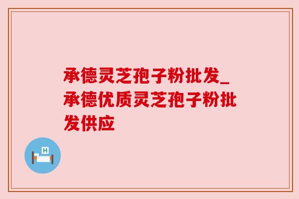 承德灵芝孢子粉批发_承德优质灵芝孢子粉批发供应