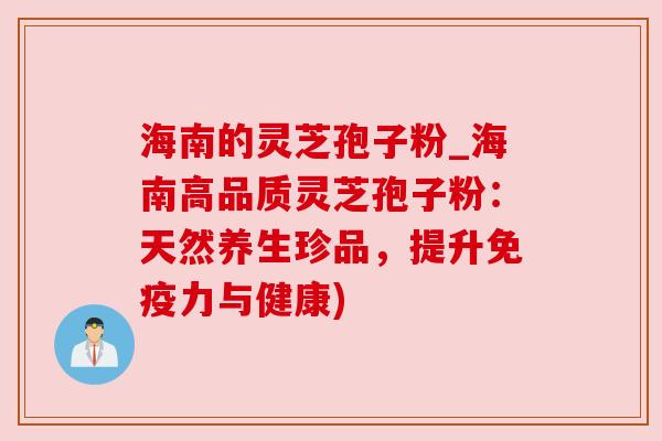 海南的灵芝孢子粉_海南高品质灵芝孢子粉：天然养生珍品，提升免疫力与健康)