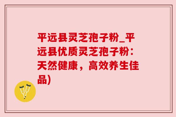 平远县灵芝孢子粉_平远县优质灵芝孢子粉:天然健康,高效养生佳品) 平远县灵芝孢子粉_平远县优质灵芝孢子粉:天然健康,高效养生佳品)