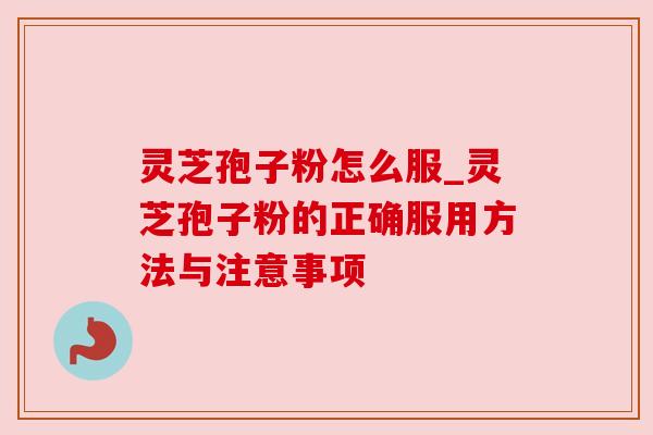 灵芝孢子粉怎么服_灵芝孢子粉的正确服用方法与注意事项 灵芝孢子粉怎么服_灵芝孢子粉的正确服用方法与注意事项