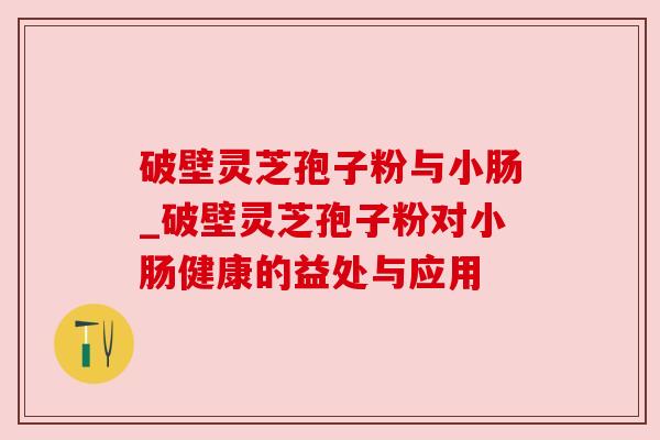 破壁灵芝孢子粉与小肠_破壁灵芝孢子粉对小肠健康的益处与应用