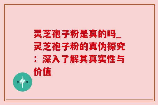 灵芝孢子粉是真的吗_灵芝孢子粉的真伪探究:深入了解其真实性与价值 灵芝孢子粉是真的吗_灵芝孢子粉的真伪探究:深入了解其真实性与价值