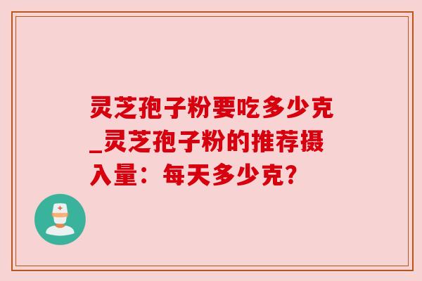 灵芝孢子粉要吃多少克_灵芝孢子粉的推荐摄入量：每天多少克？
