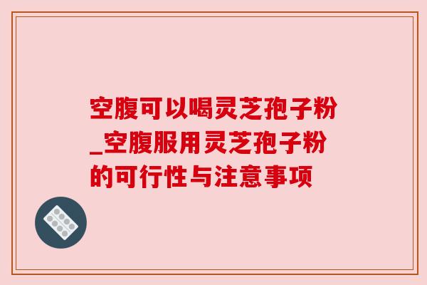 空腹可以喝灵芝孢子粉_空腹服用灵芝孢子粉的可行性与注意事项 空腹可以喝灵芝孢子粉_空腹服用灵芝孢子粉的可行性与注意事项