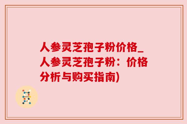 人参灵芝孢子粉价格_人参灵芝孢子粉:价格分析与购买指南) 人参灵芝孢子粉价格_人参灵芝孢子粉:价格分析与购买指南)