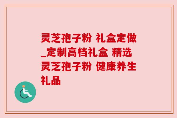 灵芝孢子粉 礼盒定做_定制高档礼盒 精选灵芝孢子粉 健康养生礼品