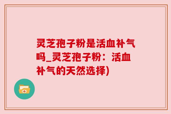 灵芝孢子粉是活吗_灵芝孢子粉:活的天然选择) 灵芝孢子粉是活吗_灵芝孢子粉:活的天然选择)