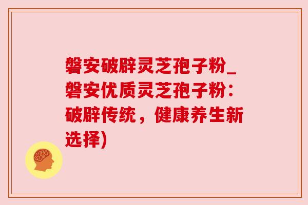 磐安破辟灵芝孢子粉_磐安优质灵芝孢子粉:破辟传统,健康养生新选择) 磐安破辟灵芝孢子粉_磐安优质灵芝孢子粉:破辟传统,健康养生新选择)