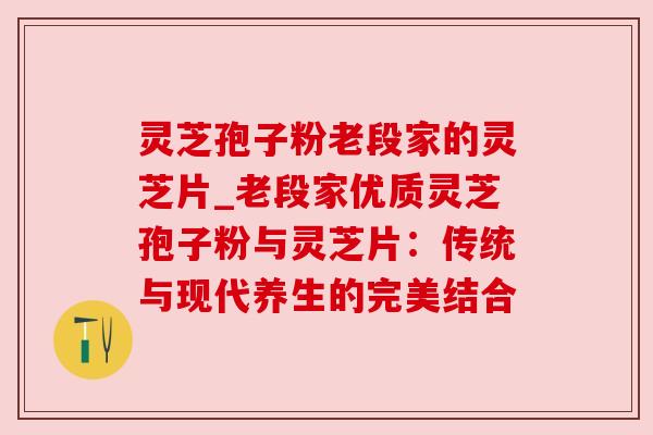灵芝孢子粉老段家的灵芝片_老段家优质灵芝孢子粉与灵芝片:传统与现代养生的完美结合 灵芝孢子粉老段家的灵芝片_老段家优质灵芝孢子粉与灵芝片:传统与现代养生的完美结合