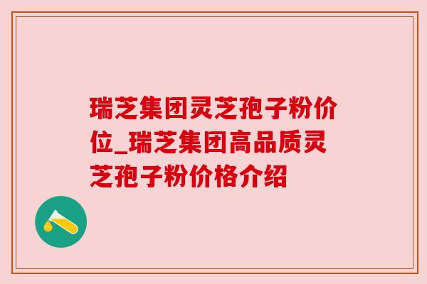 瑞芝集团灵芝孢子粉价位_瑞芝集团高品质灵芝孢子粉价格介绍 瑞芝集团灵芝孢子粉价位_瑞芝集团高品质灵芝孢子粉价格介绍