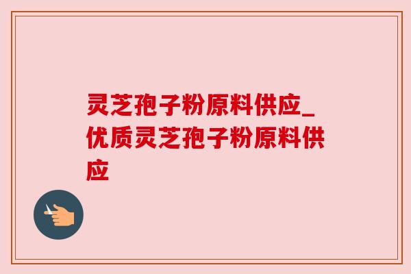 灵芝孢子粉原料供应_优质灵芝孢子粉原料供应 灵芝孢子粉原料供应_优质灵芝孢子粉原料供应
