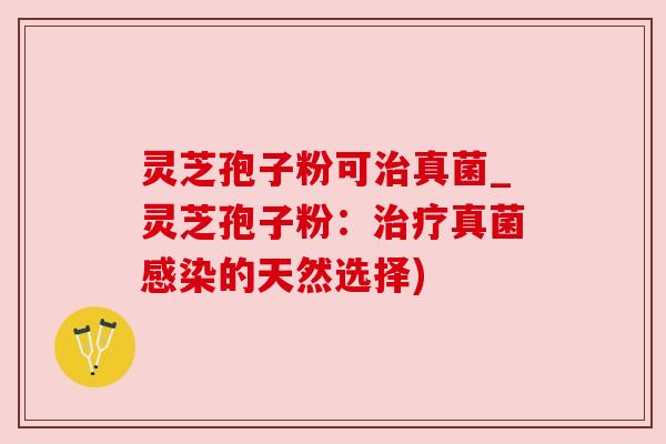 灵芝孢子粉可真菌_灵芝孢子粉：真菌的天然选择)